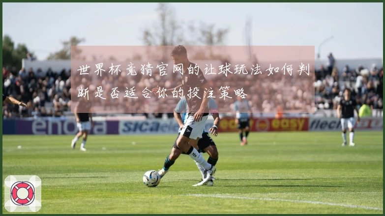 世界杯竞猜官网的让球玩法如何判断是否适合你的投注策略