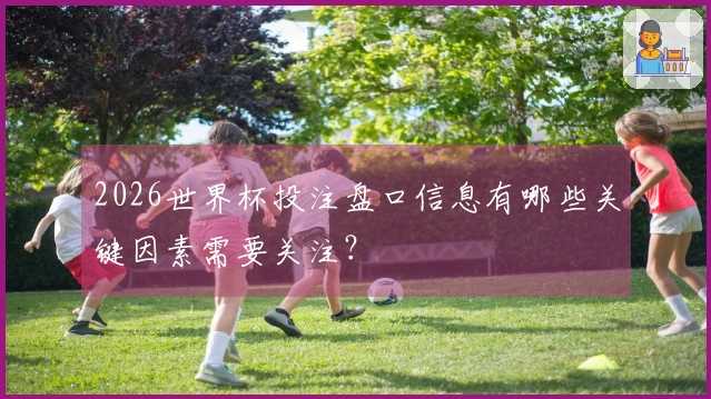 2026世界杯投注盘口信息有哪些关键因素需要关注？