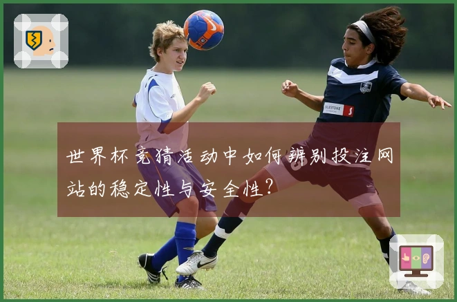 世界杯竞猜活动中如何辨别投注网站的稳定性与安全性？