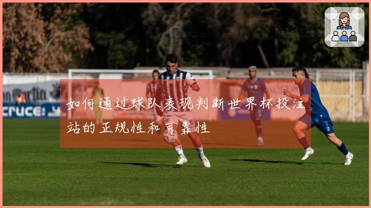 如何通过球队表现判断世界杯投注站的正规性和可靠性