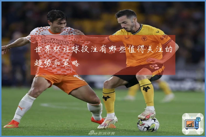 世界杯让球投注有哪些值得关注的趋势和策略