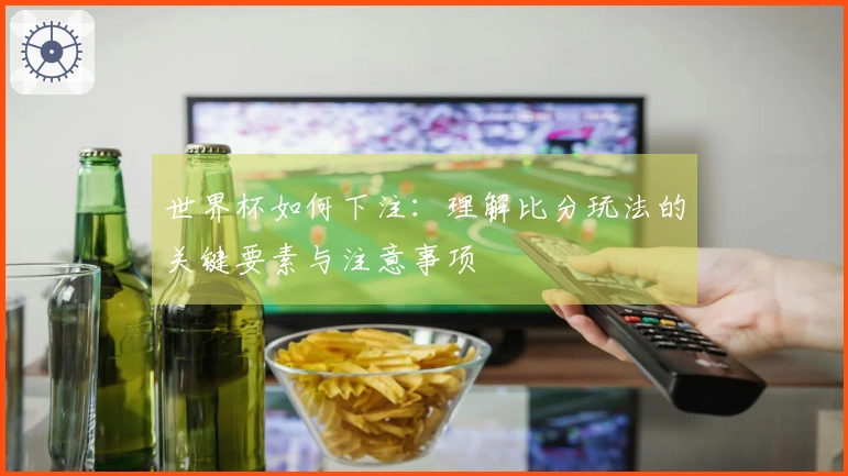 世界杯如何下注：理解比分玩法的关键要素与注意事项